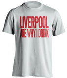 Liverpool Are Why I Drink Liverpool FC white TShirt